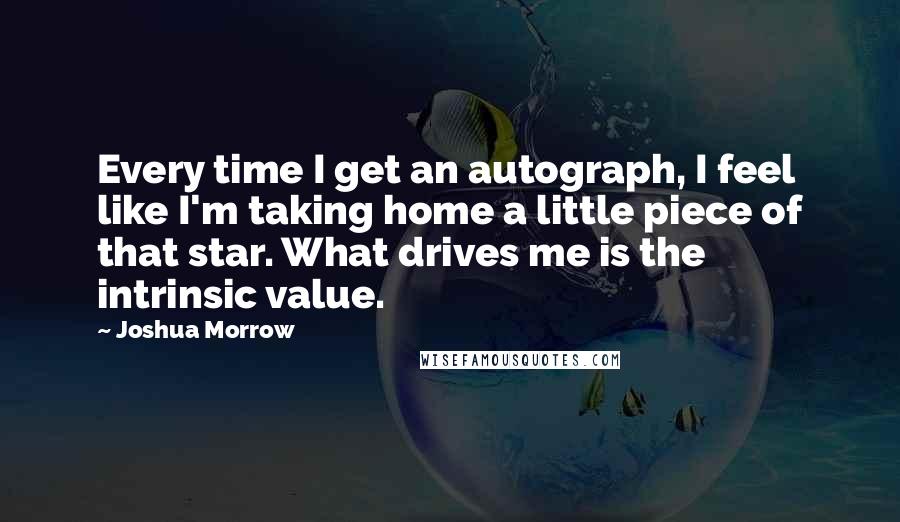 Joshua Morrow Quotes: Every time I get an autograph, I feel like I'm taking home a little piece of that star. What drives me is the intrinsic value.