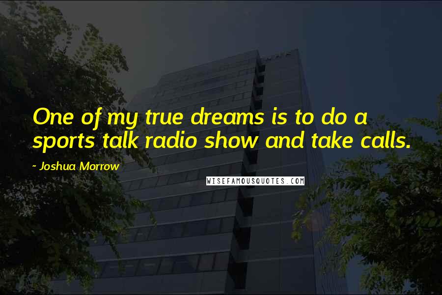 Joshua Morrow Quotes: One of my true dreams is to do a sports talk radio show and take calls.