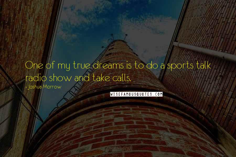 Joshua Morrow Quotes: One of my true dreams is to do a sports talk radio show and take calls.