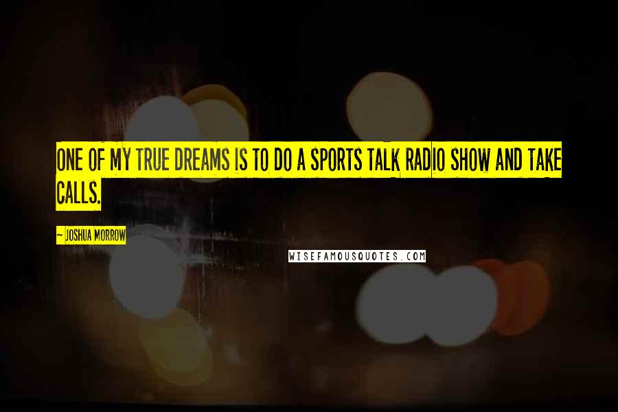 Joshua Morrow Quotes: One of my true dreams is to do a sports talk radio show and take calls.