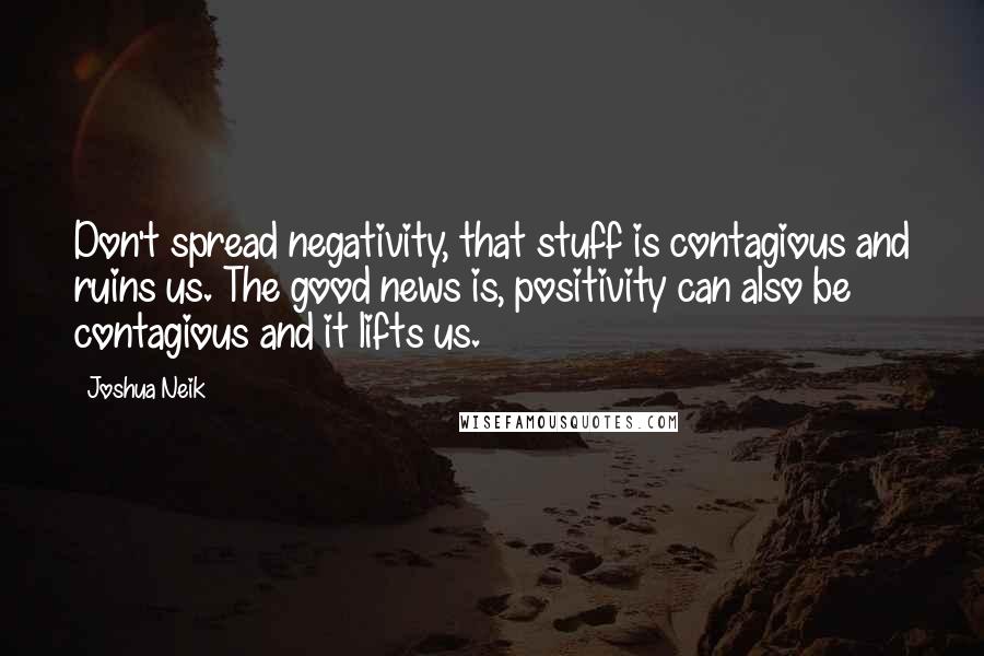 Joshua Neik Quotes: Don't spread negativity, that stuff is contagious and ruins us. The good news is, positivity can also be contagious and it lifts us.