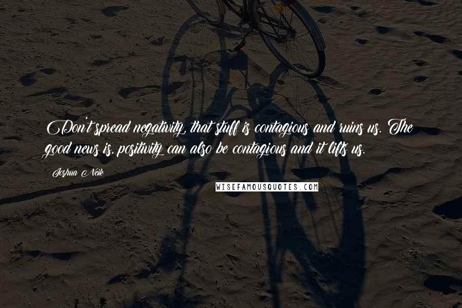 Joshua Neik Quotes: Don't spread negativity, that stuff is contagious and ruins us. The good news is, positivity can also be contagious and it lifts us.