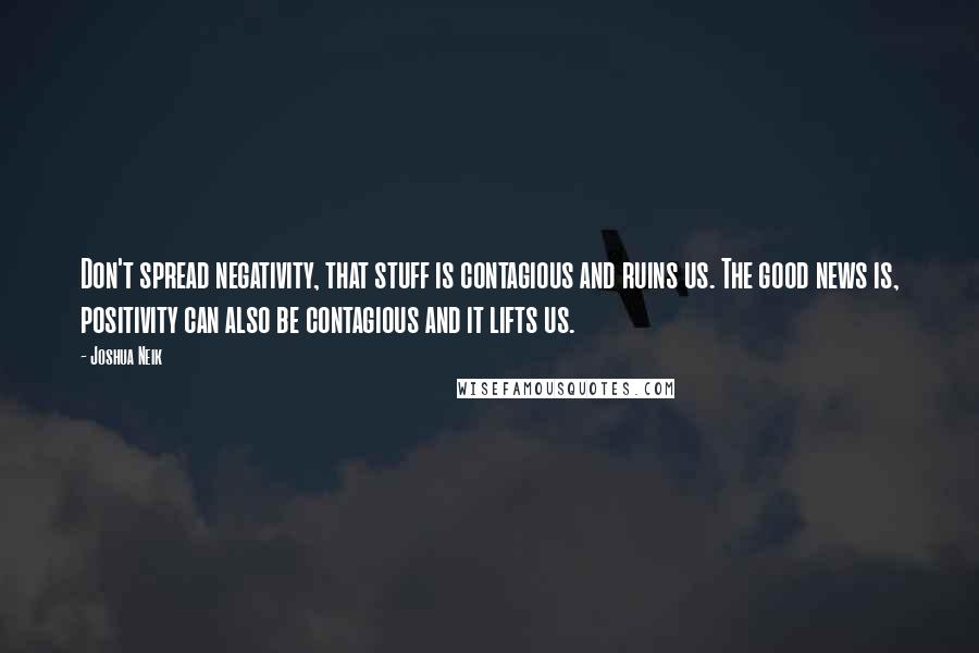 Joshua Neik Quotes: Don't spread negativity, that stuff is contagious and ruins us. The good news is, positivity can also be contagious and it lifts us.
