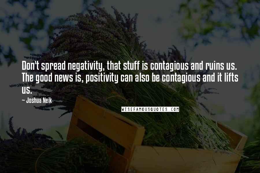 Joshua Neik Quotes: Don't spread negativity, that stuff is contagious and ruins us. The good news is, positivity can also be contagious and it lifts us.