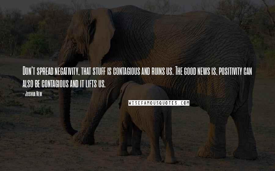 Joshua Neik Quotes: Don't spread negativity, that stuff is contagious and ruins us. The good news is, positivity can also be contagious and it lifts us.
