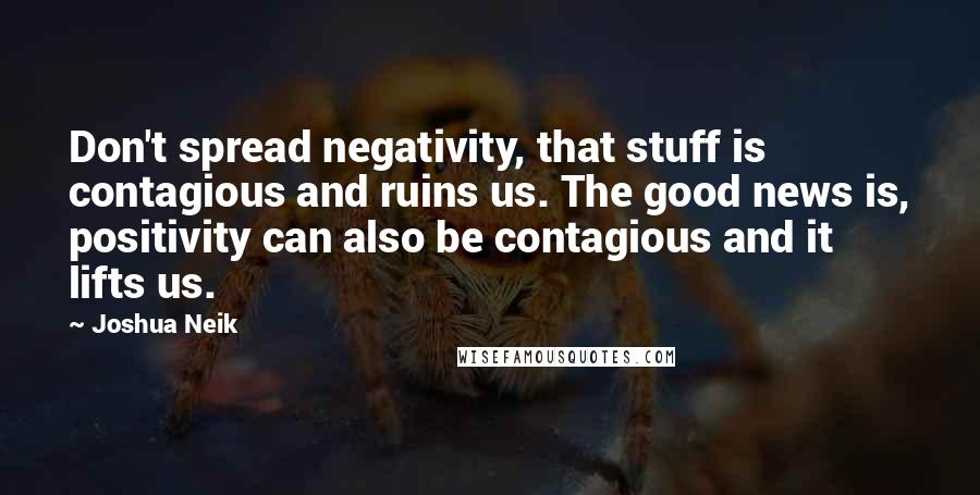 Joshua Neik Quotes: Don't spread negativity, that stuff is contagious and ruins us. The good news is, positivity can also be contagious and it lifts us.