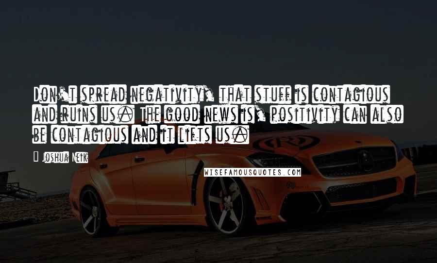 Joshua Neik Quotes: Don't spread negativity, that stuff is contagious and ruins us. The good news is, positivity can also be contagious and it lifts us.