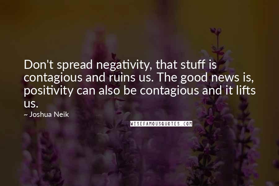 Joshua Neik Quotes: Don't spread negativity, that stuff is contagious and ruins us. The good news is, positivity can also be contagious and it lifts us.