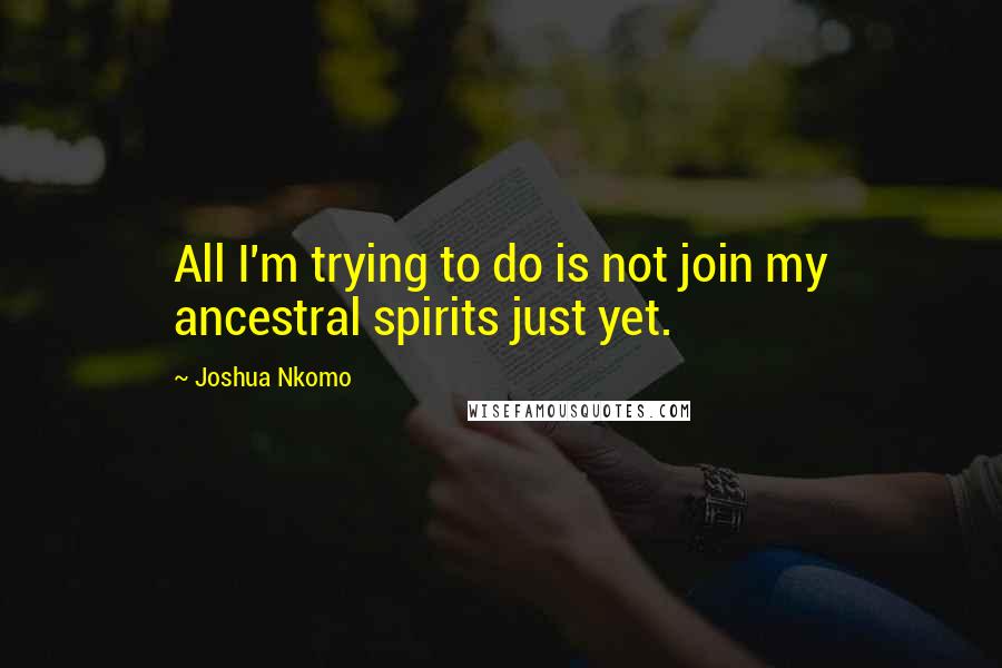 Joshua Nkomo Quotes: All I'm trying to do is not join my ancestral spirits just yet.