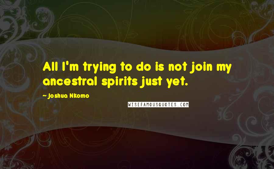 Joshua Nkomo Quotes: All I'm trying to do is not join my ancestral spirits just yet.