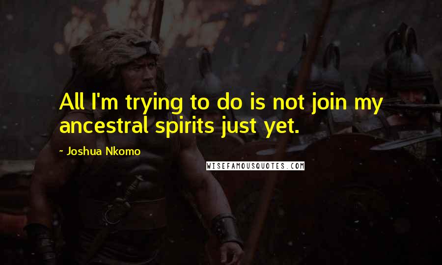Joshua Nkomo Quotes: All I'm trying to do is not join my ancestral spirits just yet.