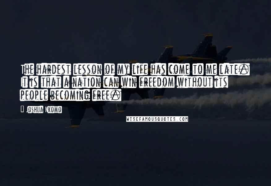 Joshua Nkomo Quotes: The hardest lesson of my life has come to me late. It is that a nation can win freedom without its people becoming free.