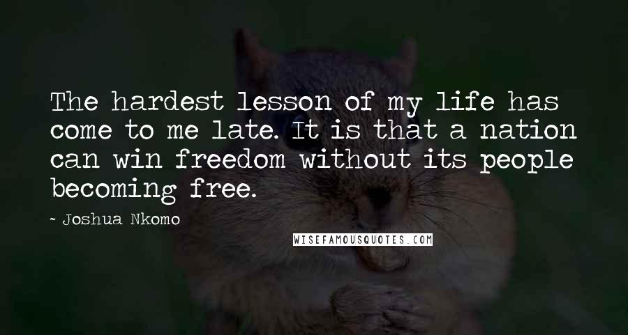 Joshua Nkomo Quotes: The hardest lesson of my life has come to me late. It is that a nation can win freedom without its people becoming free.