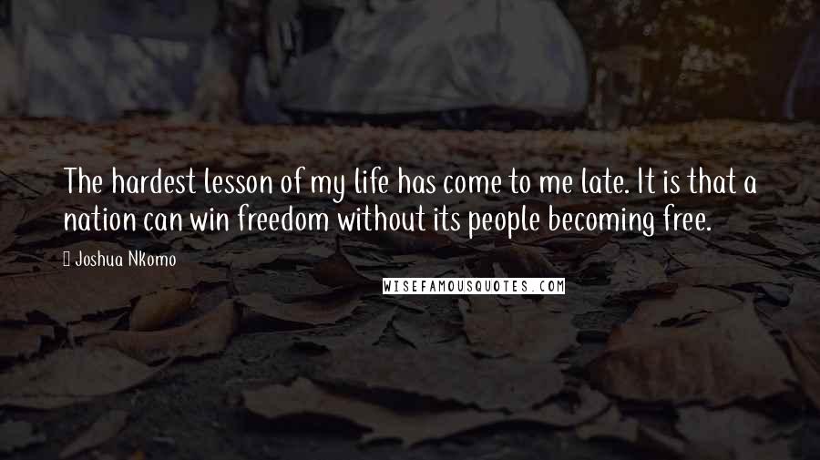 Joshua Nkomo Quotes: The hardest lesson of my life has come to me late. It is that a nation can win freedom without its people becoming free.