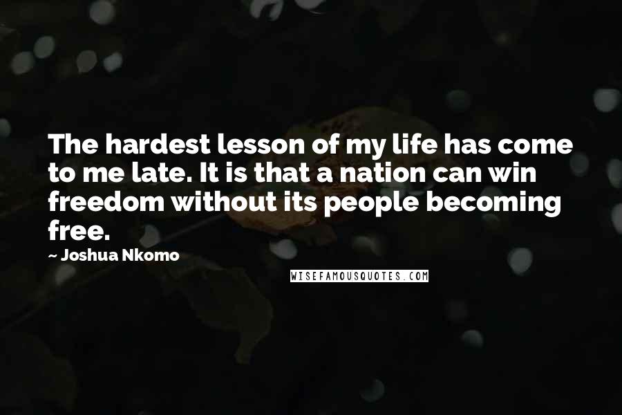 Joshua Nkomo Quotes: The hardest lesson of my life has come to me late. It is that a nation can win freedom without its people becoming free.