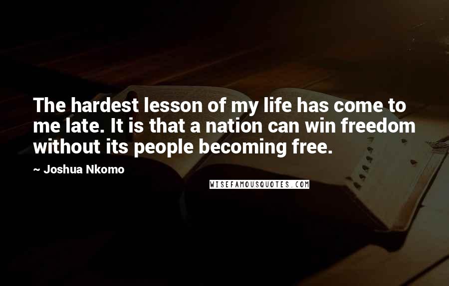 Joshua Nkomo Quotes: The hardest lesson of my life has come to me late. It is that a nation can win freedom without its people becoming free.