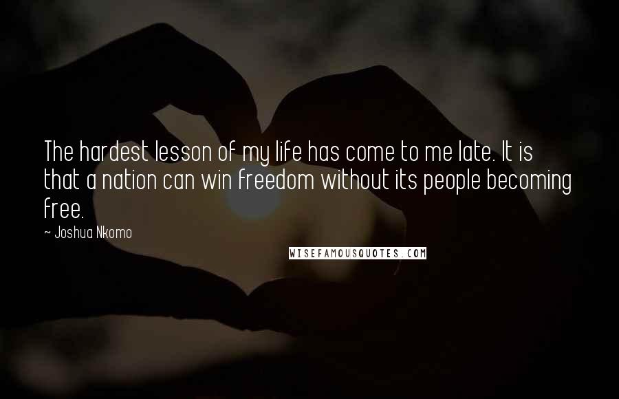 Joshua Nkomo Quotes: The hardest lesson of my life has come to me late. It is that a nation can win freedom without its people becoming free.