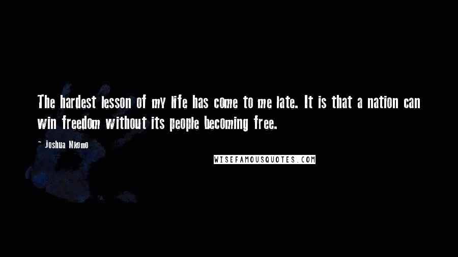 Joshua Nkomo Quotes: The hardest lesson of my life has come to me late. It is that a nation can win freedom without its people becoming free.