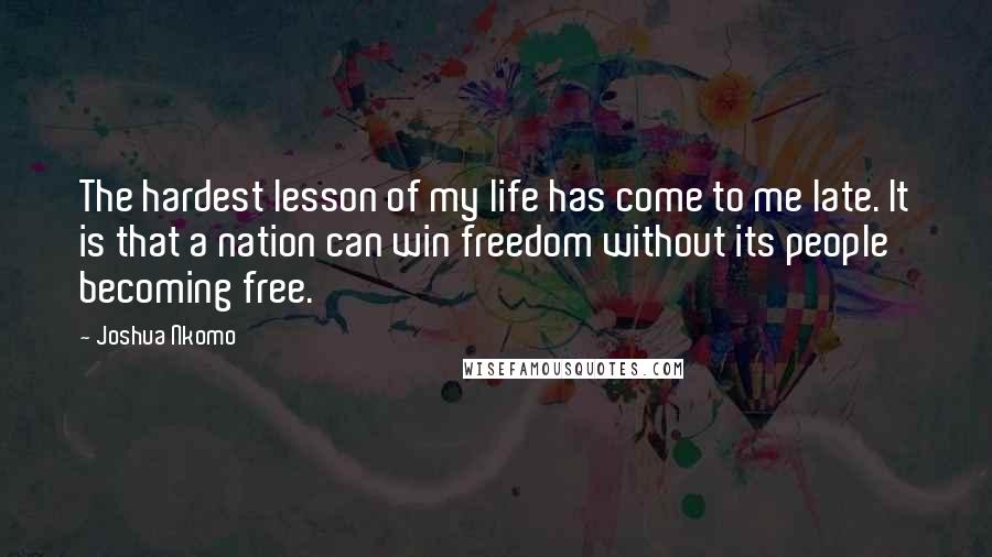 Joshua Nkomo Quotes: The hardest lesson of my life has come to me late. It is that a nation can win freedom without its people becoming free.