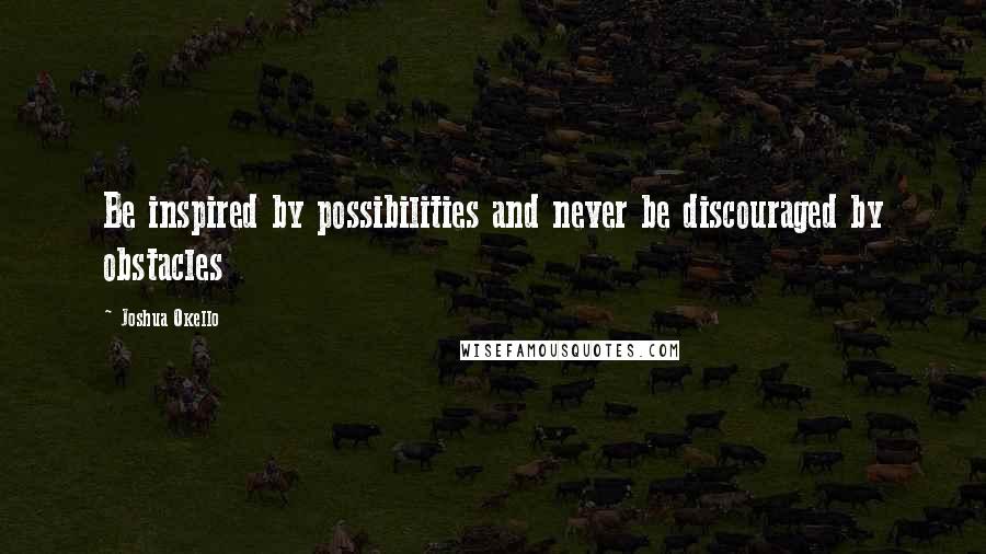 Joshua Okello Quotes: Be inspired by possibilities and never be discouraged by obstacles