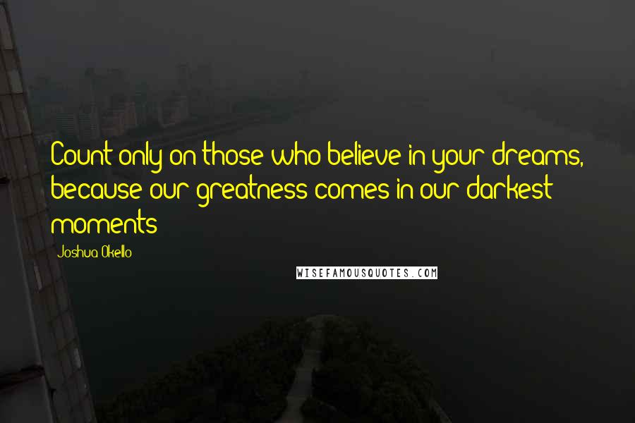 Joshua Okello Quotes: Count only on those who believe in your dreams, because our greatness comes in our darkest moments