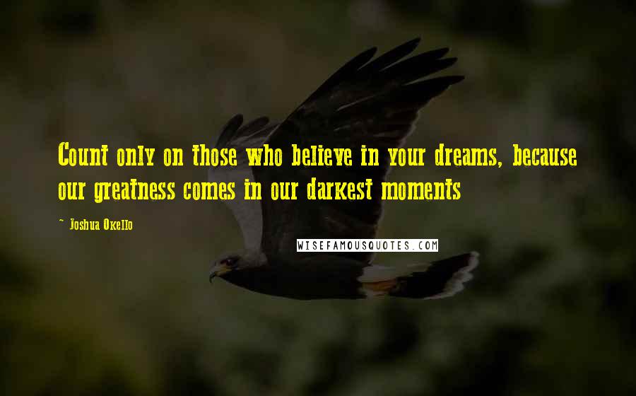 Joshua Okello Quotes: Count only on those who believe in your dreams, because our greatness comes in our darkest moments