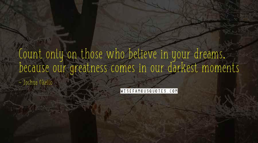 Joshua Okello Quotes: Count only on those who believe in your dreams, because our greatness comes in our darkest moments