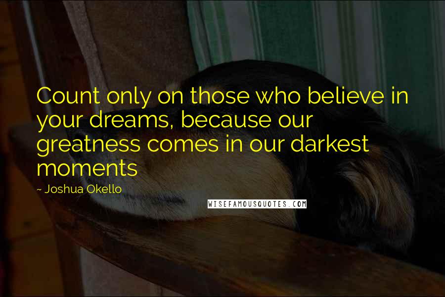 Joshua Okello Quotes: Count only on those who believe in your dreams, because our greatness comes in our darkest moments