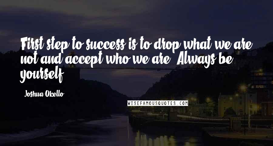 Joshua Okello Quotes: First step to success is to drop what we are not and accept who we are. Always be yourself.