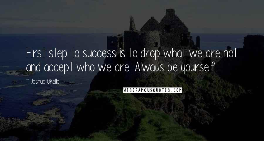 Joshua Okello Quotes: First step to success is to drop what we are not and accept who we are. Always be yourself.
