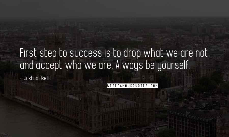 Joshua Okello Quotes: First step to success is to drop what we are not and accept who we are. Always be yourself.
