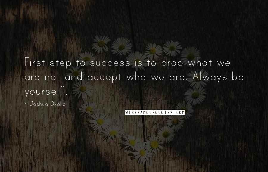 Joshua Okello Quotes: First step to success is to drop what we are not and accept who we are. Always be yourself.