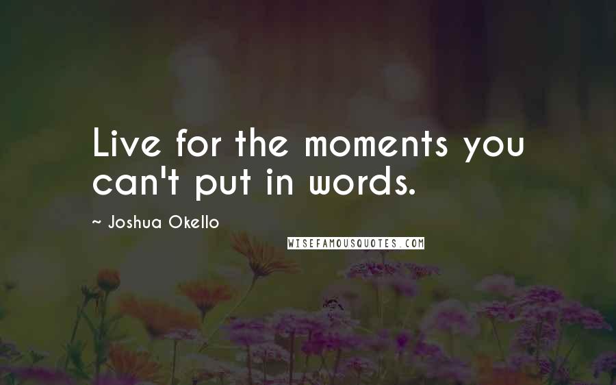 Joshua Okello Quotes: Live for the moments you can't put in words.