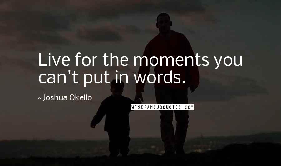 Joshua Okello Quotes: Live for the moments you can't put in words.