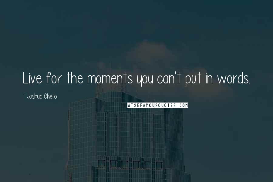 Joshua Okello Quotes: Live for the moments you can't put in words.