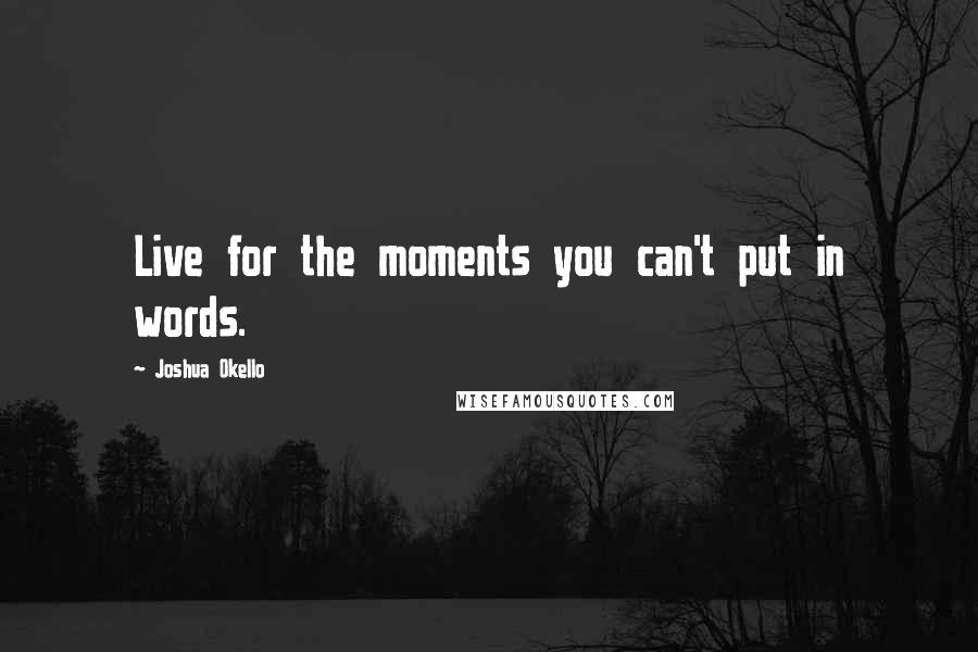 Joshua Okello Quotes: Live for the moments you can't put in words.