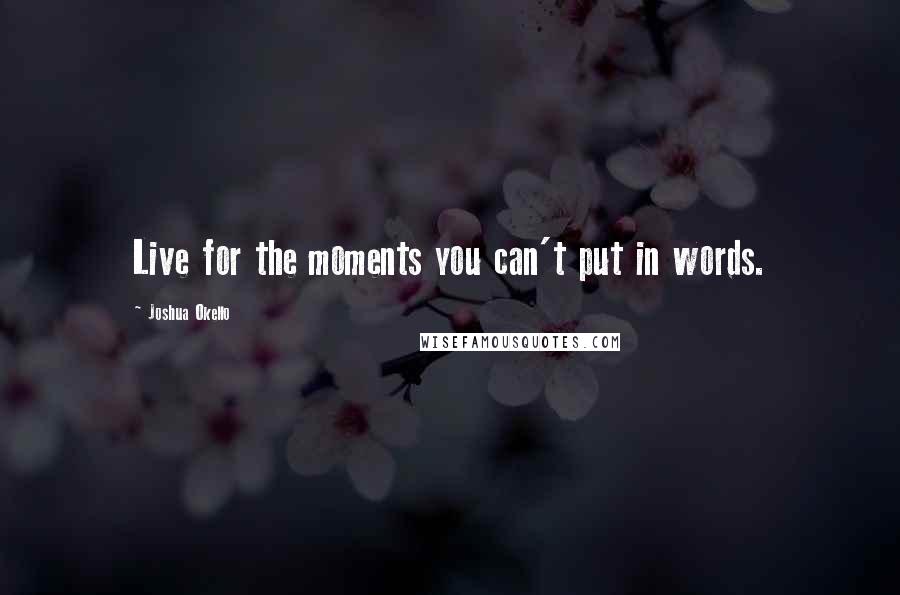 Joshua Okello Quotes: Live for the moments you can't put in words.