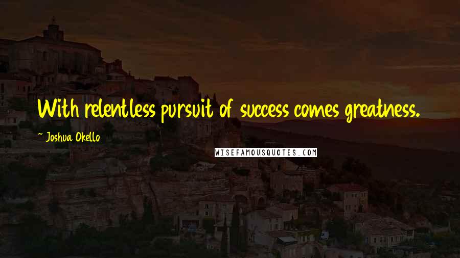 Joshua Okello Quotes: With relentless pursuit of success comes greatness.