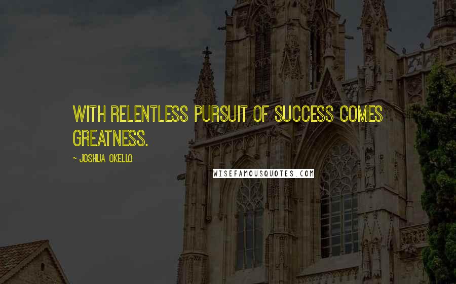 Joshua Okello Quotes: With relentless pursuit of success comes greatness.