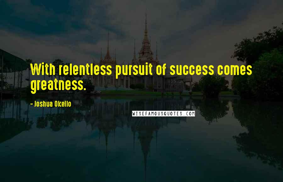 Joshua Okello Quotes: With relentless pursuit of success comes greatness.