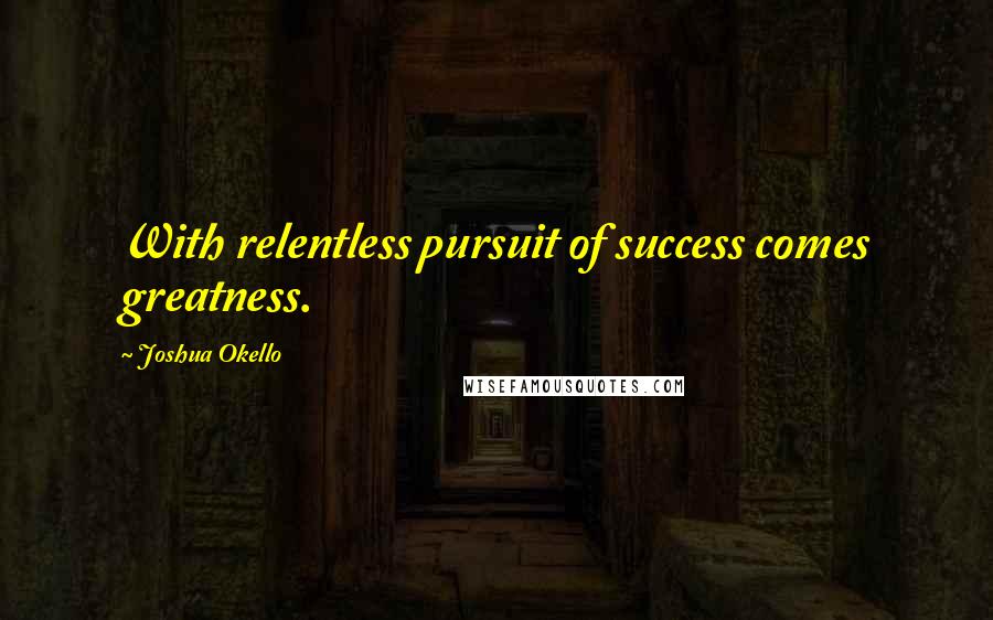 Joshua Okello Quotes: With relentless pursuit of success comes greatness.