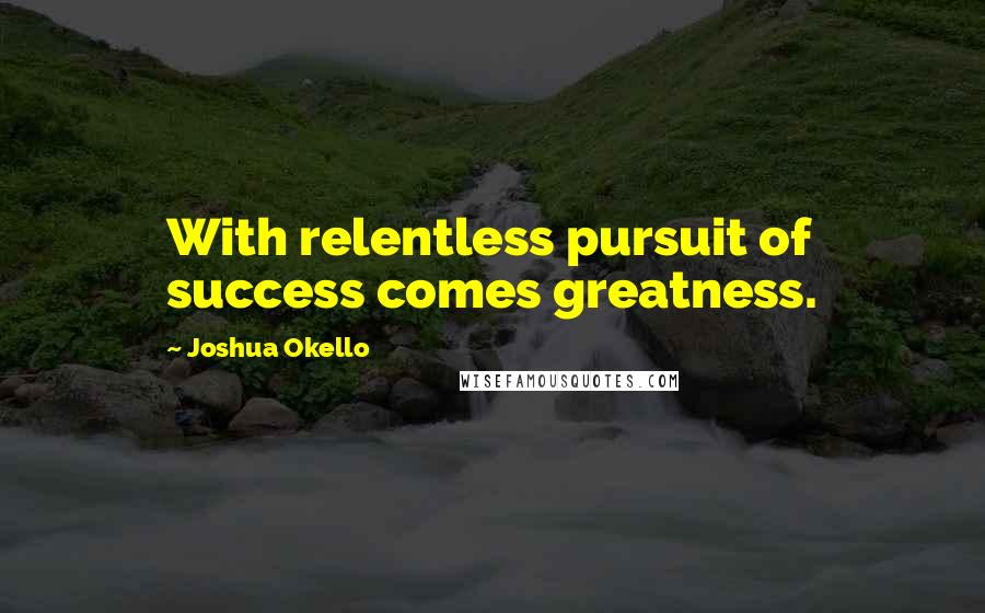 Joshua Okello Quotes: With relentless pursuit of success comes greatness.