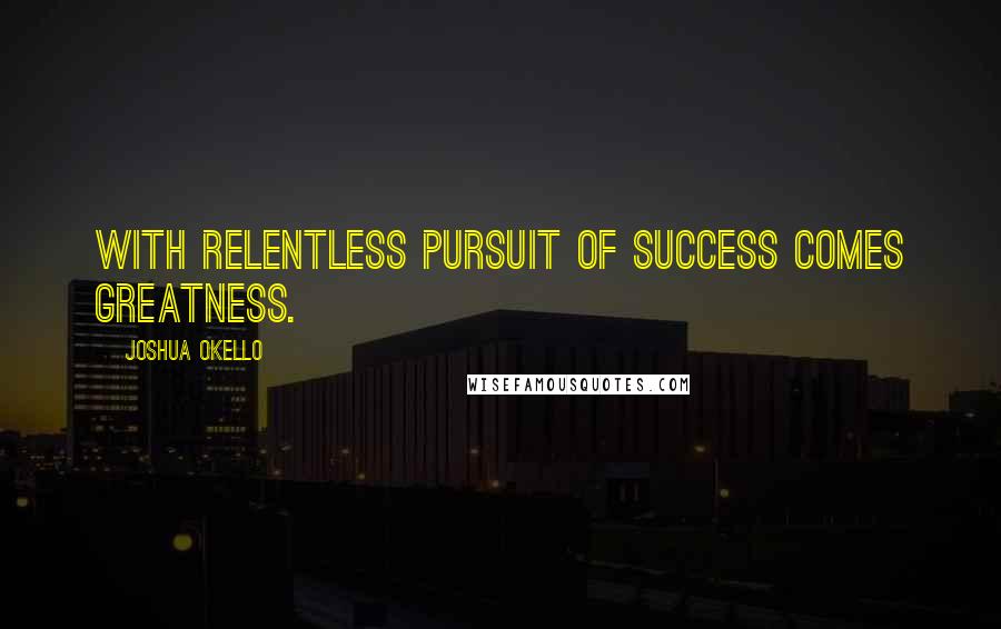 Joshua Okello Quotes: With relentless pursuit of success comes greatness.