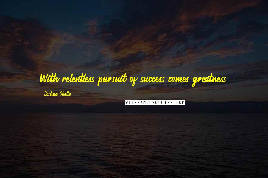 Joshua Okello Quotes: With relentless pursuit of success comes greatness.