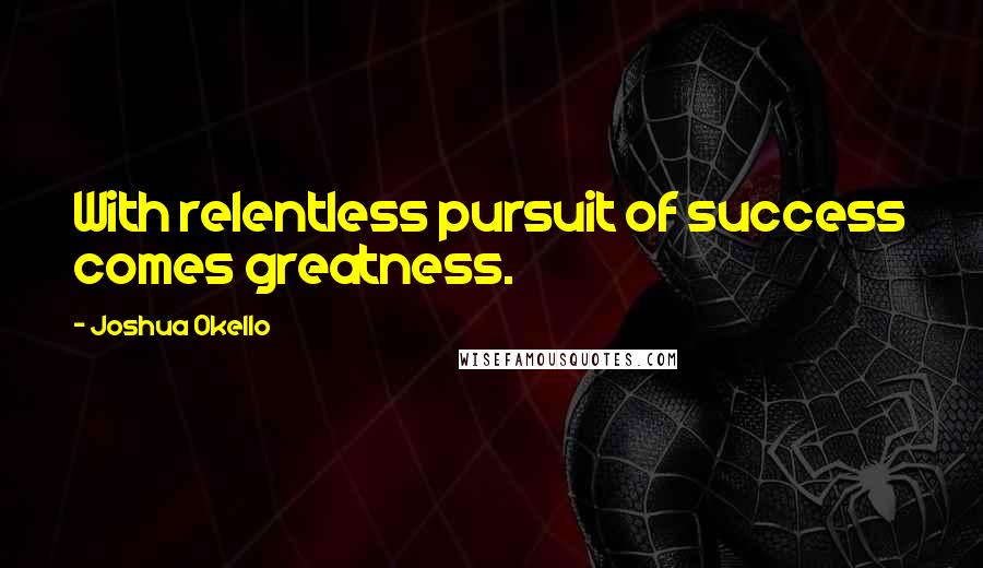 Joshua Okello Quotes: With relentless pursuit of success comes greatness.