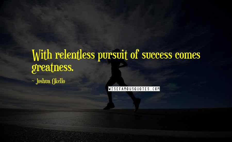 Joshua Okello Quotes: With relentless pursuit of success comes greatness.