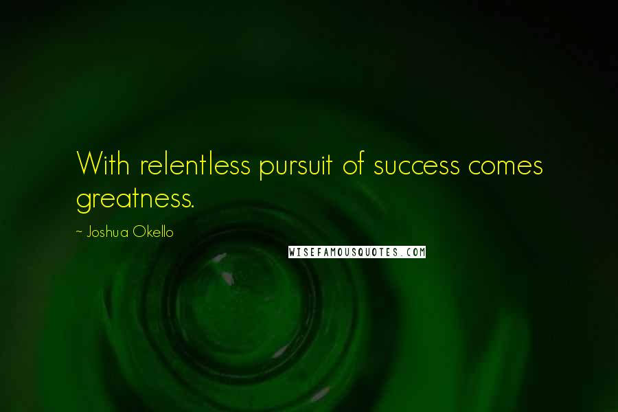 Joshua Okello Quotes: With relentless pursuit of success comes greatness.