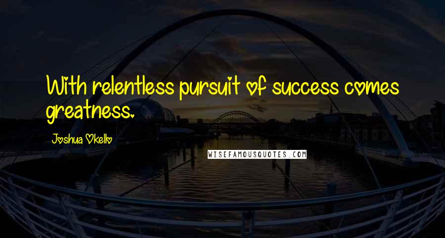 Joshua Okello Quotes: With relentless pursuit of success comes greatness.