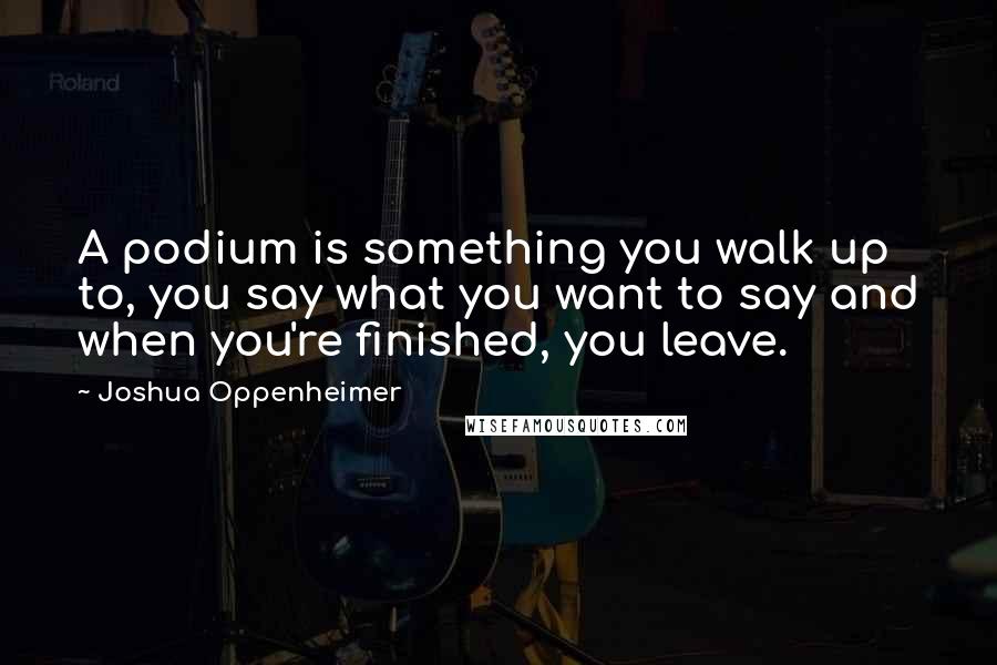 Joshua Oppenheimer Quotes: A podium is something you walk up to, you say what you want to say and when you're finished, you leave.