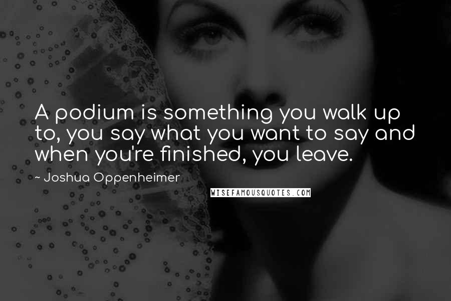 Joshua Oppenheimer Quotes: A podium is something you walk up to, you say what you want to say and when you're finished, you leave.